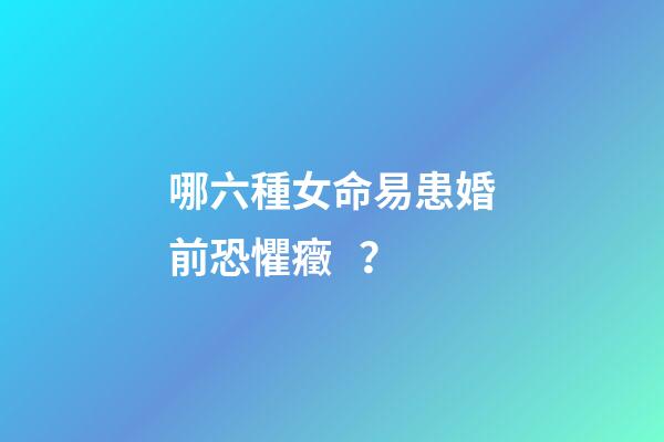 哪六種女命易患婚前恐懼癥？